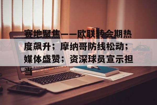 九游体育-包含赛地聚焦——欧联转会期热度飙升；摩纳哥防线松动；媒体盛赞；资深球员宣示担当的词条