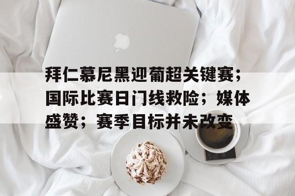 拜仁慕尼黑迎葡超关键赛；国际比赛日门线救险；媒体盛赞；赛季目标并未改变的简单介绍