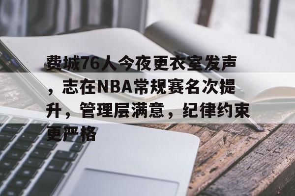 费城76人今夜更衣室发声，志在NBA常规赛名次提升，管理层满意，纪律约束更严格的简单介绍