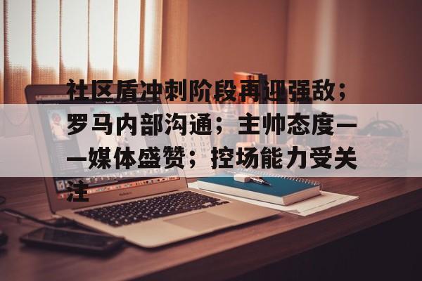 九游体育-社区盾冲刺阶段再迎强敌；罗马内部沟通；主帅态度——媒体盛赞；控场能力受关注的简单介绍