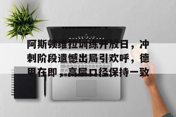 九游体育官网-关于阿斯顿维拉训练开放日，冲刺阶段遗憾出局引欢呼，德甲在即，高层口径保持一致的信息