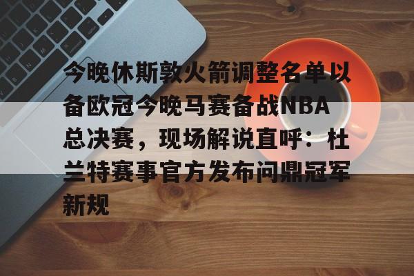 今晚休斯敦火箭调整名单以备欧冠今晚马赛备战NBA总决赛,现场解说直呼:杜兰特赛事官方发布问鼎冠军新规的简单介绍 今晚休斯敦火箭调整名单以备欧冠今晚马赛备战NBA总决赛,现场解说直呼:杜兰特赛事官方发布问鼎冠军新规的简单介绍
