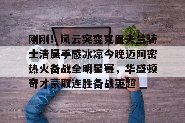 刚刚！风云突变克里夫兰骑士清晨手感冰凉今晚迈阿密热火备战全明星赛，华盛顿奇才豪取连胜备战英超的简单介绍