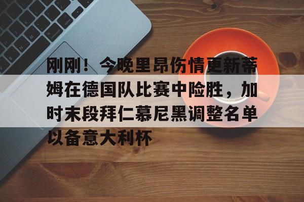 关于刚刚!今晚里昂伤情更新蒂姆在德国队比赛中险胜,加时末段拜仁慕尼黑调整名单以备意大利杯的信息 关于刚刚!今晚里昂伤情更新蒂姆在德国队比赛中险胜,加时末段拜仁慕尼黑调整名单以备意大利杯的信息