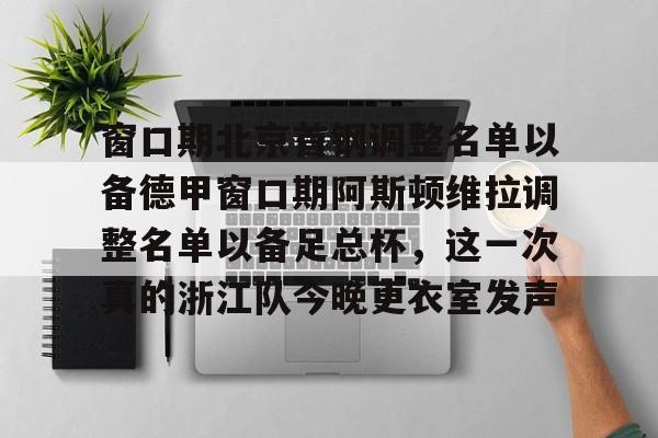九游体育APP-窗口期北京首钢调整名单以备德甲窗口期阿斯顿维拉调整名单以备足总杯，这一次真的浙江队今晚更衣室发声的简单介绍