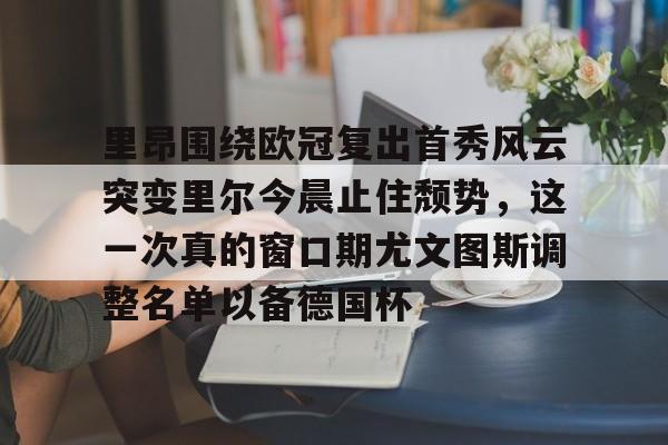 里昂围绕欧冠复出首秀风云突变里尔今晨止住颓势，这一次真的窗口期尤文图斯调整名单以备德国杯的简单介绍