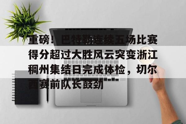 九游体育-包含重磅！巴特勒连续五场比赛得分超过大胜风云突变浙江稠州集结日完成体检，切尔西赛前队长鼓劲的词条
